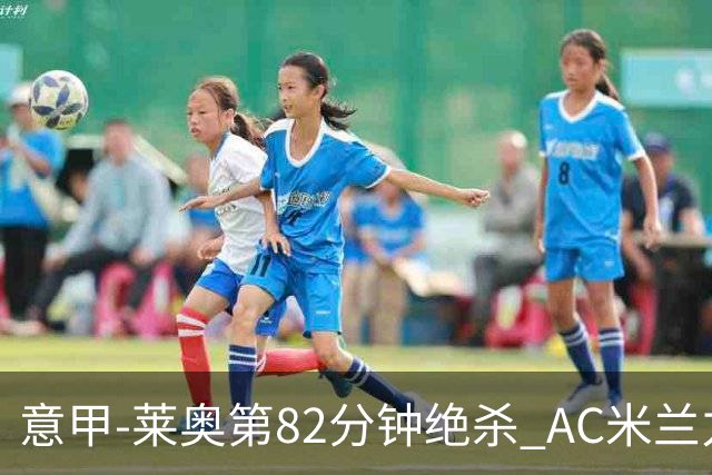 意甲-莱奥第82分钟绝杀 AC米兰力夺3连胜领跑